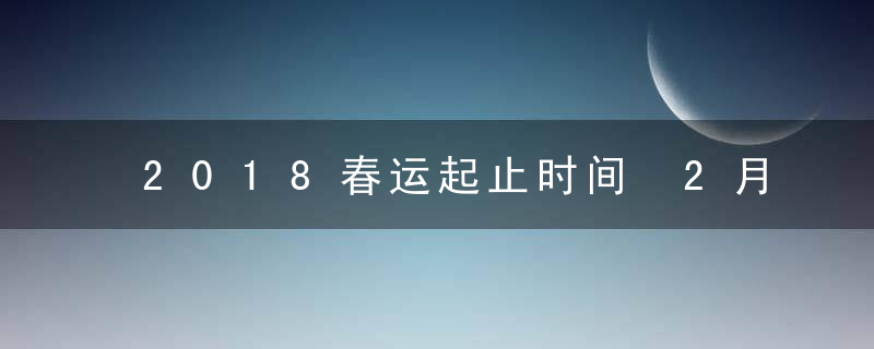 2018春运起止时间 2月1日&amp;mdash;3月12日